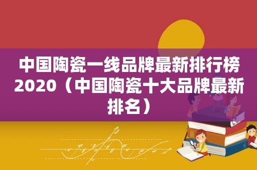 中国陶瓷一线品牌最新排行榜2020（中国陶瓷十大品牌最新排名）