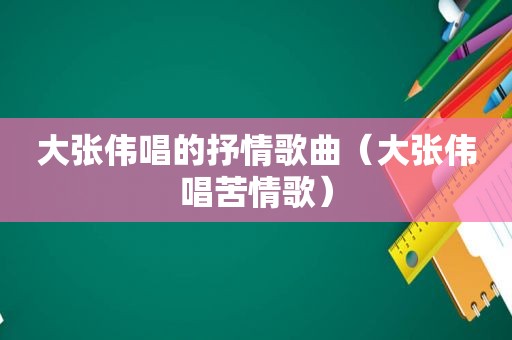 大张伟唱的抒情歌曲（大张伟唱苦情歌）