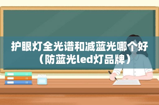 护眼灯全光谱和减蓝光哪个好（防蓝光led灯品牌）