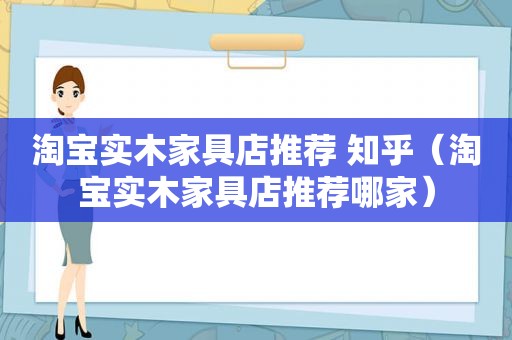 淘宝实木家具店推荐 知乎（淘宝实木家具店推荐哪家）