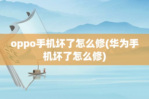 oppo手机坏了怎么修(华为手机坏了怎么修)