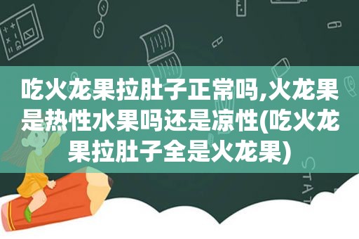 吃火龙果拉肚子正常吗,火龙果是热性水果吗还是凉性(吃火龙果拉肚子全是火龙果)