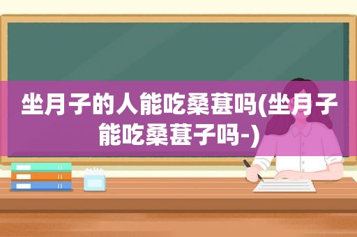 坐月子的人能吃桑葚吗(坐月子能吃桑葚子吗-)