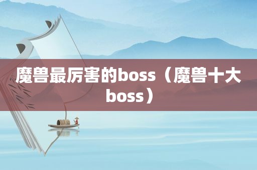 魔兽最厉害的boss（魔兽十大boss）