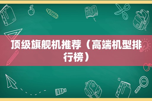 顶级旗舰机推荐（高端机型排行榜）