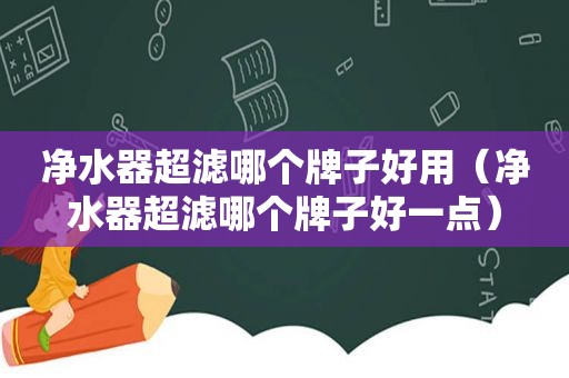 净水器超滤哪个牌子好用（净水器超滤哪个牌子好一点）