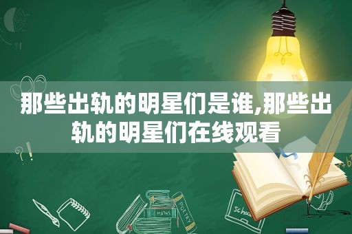 那些出轨的明星们是谁,那些出轨的明星们在线观看