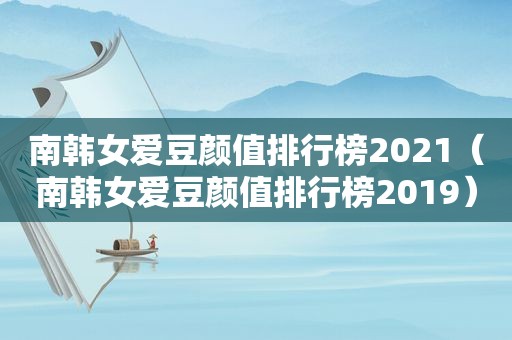 南韩女爱豆颜值排行榜2021（南韩女爱豆颜值排行榜2019）