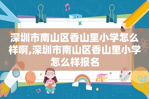 深圳市南山区香山里小学怎么样啊,深圳市南山区香山里小学怎么样报名