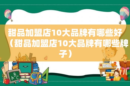 甜品加盟店10大品牌有哪些好（甜品加盟店10大品牌有哪些牌子）