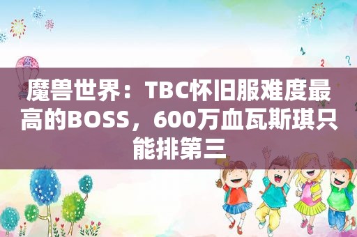 魔兽世界：TBC怀旧服难度最高的BOSS，600万血瓦斯琪只能排第三