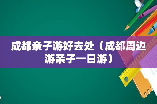 成都亲子游好去处（成都周边游亲子一日游）