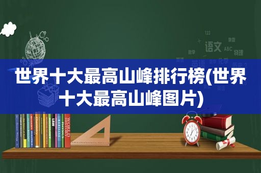 世界十大最高山峰排行榜(世界十大最高山峰图片)