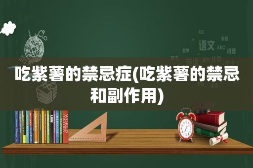 吃紫薯的禁忌症(吃紫薯的禁忌和副作用)