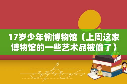 17岁少年偷博物馆（上周这家博物馆的一些艺术品被偷了）