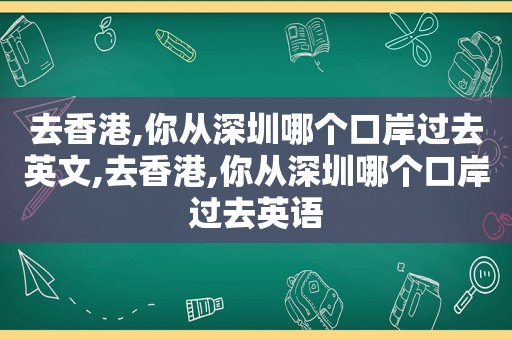 去香港,你从深圳哪个口岸过去英文,去香港,你从深圳哪个口岸过去英语