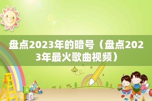 盘点2023年的暗号（盘点2023年最火歌曲视频）