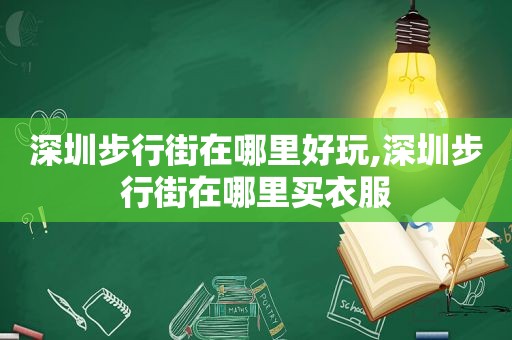 深圳步行街在哪里好玩,深圳步行街在哪里买衣服