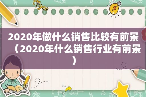 2020年做什么销售比较有前景（2020年什么销售行业有前景）