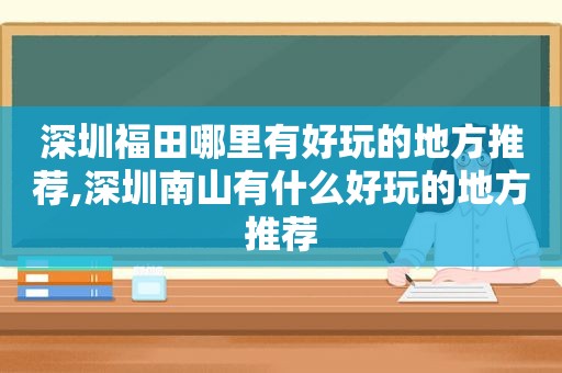 深圳福田哪里有好玩的地方推荐,深圳南山有什么好玩的地方推荐