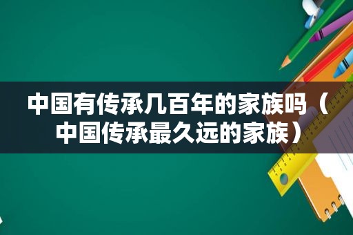 中国有传承几百年的家族吗（中国传承最久远的家族）