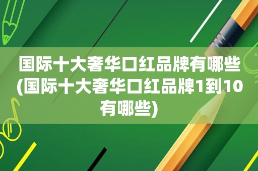 国际十大奢华口红品牌有哪些(国际十大奢华口红品牌1到10有哪些)