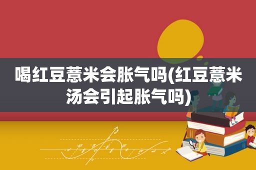 喝红豆薏米会胀气吗(红豆薏米汤会引起胀气吗)