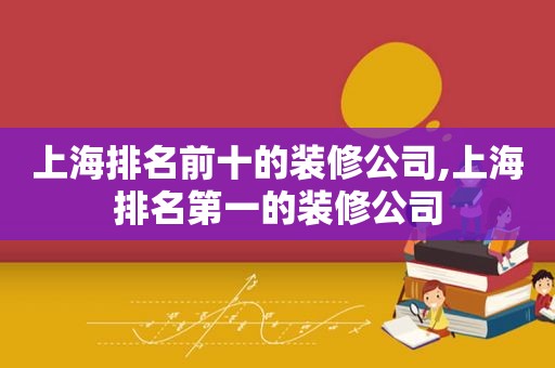 上海排名前十的装修公司,上海排名第一的装修公司