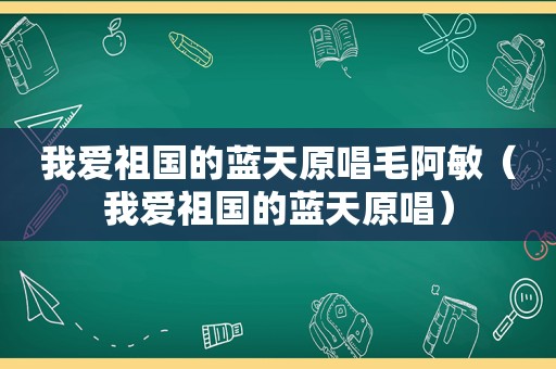 我爱祖国的蓝天原唱毛阿敏（我爱祖国的蓝天原唱）