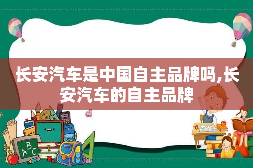 长安汽车是中国自主品牌吗,长安汽车的自主品牌