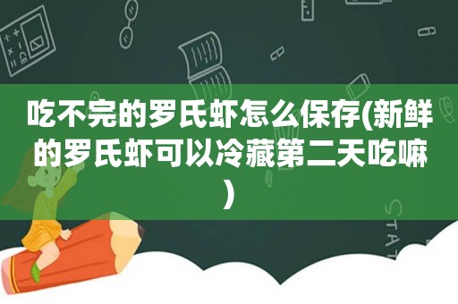 吃不完的罗氏虾怎么保存(新鲜的罗氏虾可以冷藏第二天吃嘛)