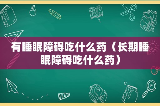 有睡眠障碍吃什么药（长期睡眠障碍吃什么药）