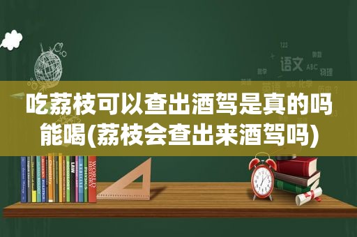 吃荔枝可以查出酒驾是真的吗能喝(荔枝会查出来酒驾吗)