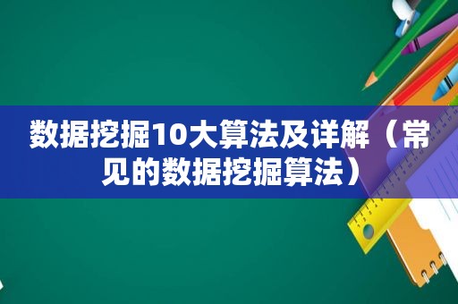 数据挖掘10大算法及详解（常见的数据挖掘算法）