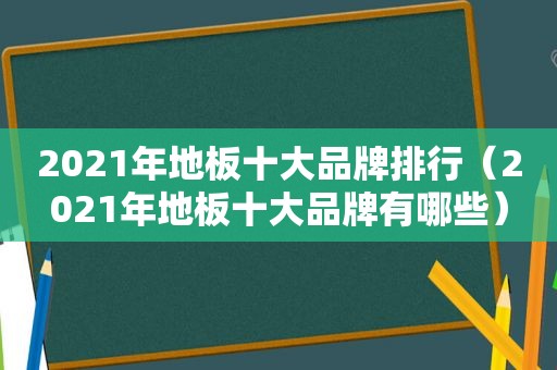 2021年地板十大品牌排行（2021年地板十大品牌有哪些）