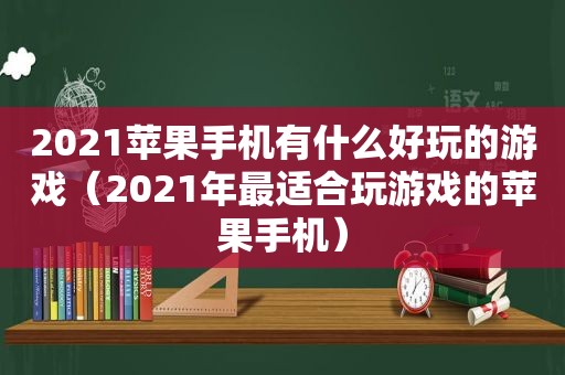 2021苹果手机有什么好玩的游戏（2021年最适合玩游戏的苹果手机）