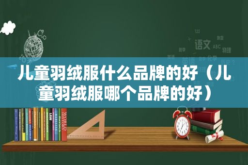 儿童羽绒服什么品牌的好（儿童羽绒服哪个品牌的好）