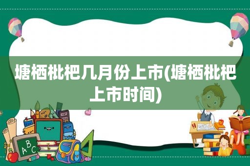 塘栖枇杷几月份上市(塘栖枇杷上市时间)