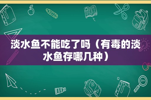 淡水鱼不能吃了吗（有毒的淡水鱼存哪几种）