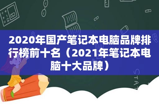 2020年国产笔记本电脑品牌排行榜前十名（2021年笔记本电脑十大品牌）