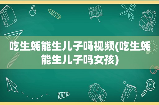 吃生蚝能生儿子吗视频(吃生蚝能生儿子吗女孩)