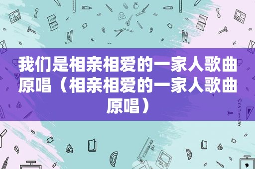 我们是相亲相爱的一家人歌曲原唱（相亲相爱的一家人歌曲原唱）