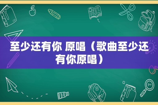 至少还有你 原唱（歌曲至少还有你原唱）