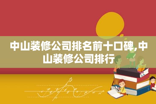 中山装修公司排名前十口碑,中山装修公司排行