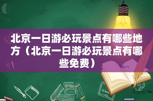 北京一日游必玩景点有哪些地方（北京一日游必玩景点有哪些免费）