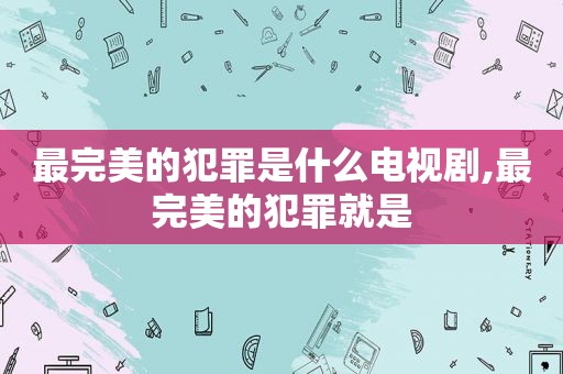 最完美的犯罪是什么电视剧,最完美的犯罪就是