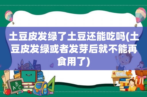 土豆皮发绿了土豆还能吃吗(土豆皮发绿或者发芽后就不能再食用了)