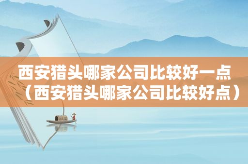 西安猎头哪家公司比较好一点（西安猎头哪家公司比较好点）