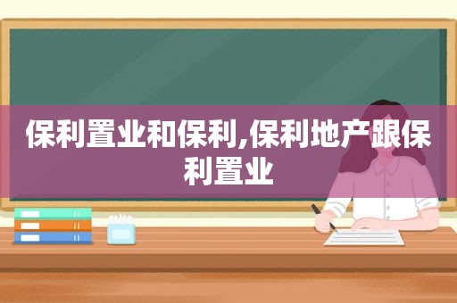 保利置业和保利,保利地产跟保利置业