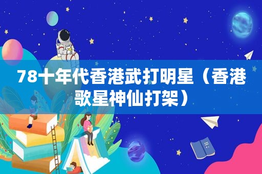 78十年代香港武打明星（香港歌星神仙打架）